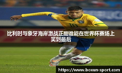 比利时与象牙海岸激战正酣谁能在世界杯赛场上笑到最后